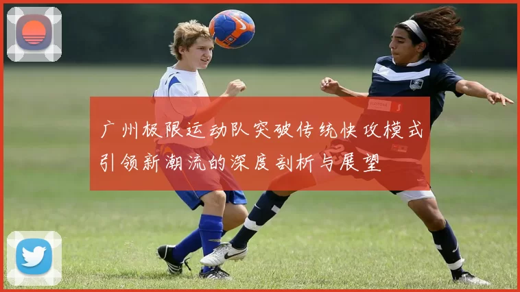 广州极限运动队突破传统快攻模式引领新潮流的深度剖析与展望