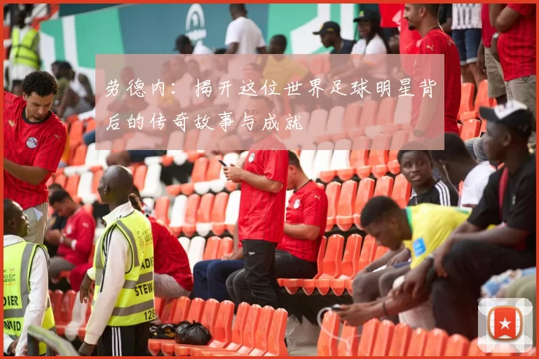 劳德内：揭开这位世界足球明星背后的传奇故事与成就