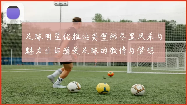 足球明星优雅站姿壁纸尽显风采与魅力让你感受足球的激情与梦想