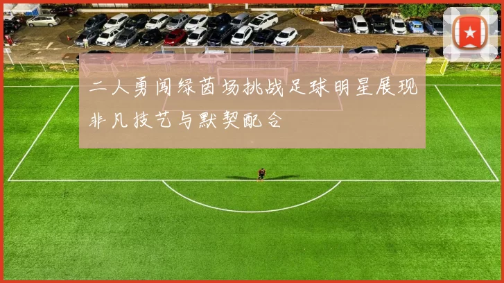 二人勇闯绿茵场挑战足球明星展现非凡技艺与默契配合