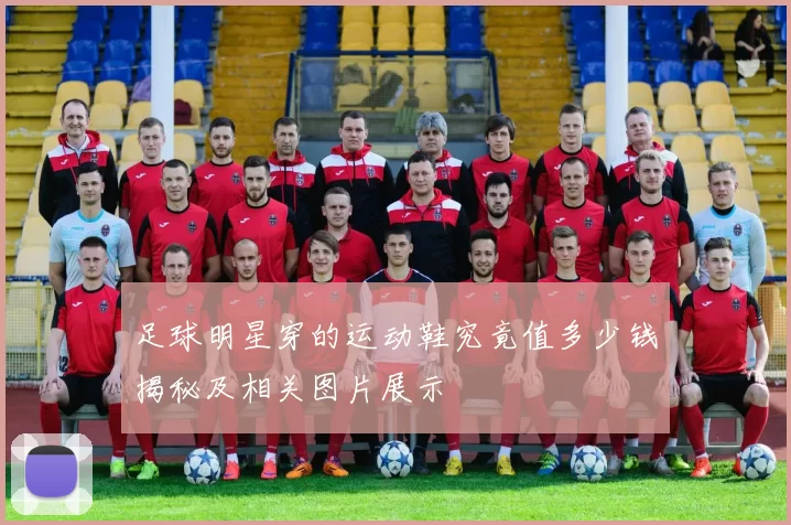 足球明星穿的运动鞋究竟值多少钱揭秘及相关图片展示