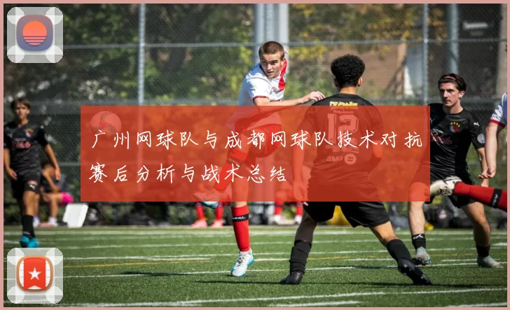 广州网球队与成都网球队技术对抗赛后分析与战术总结