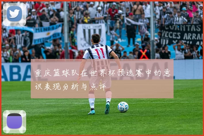 重庆篮球队在世界杯预选赛中的意识表现分析与点评