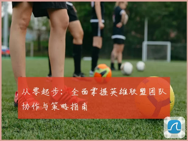 从零起步：全面掌握英雄联盟团队协作与策略指南