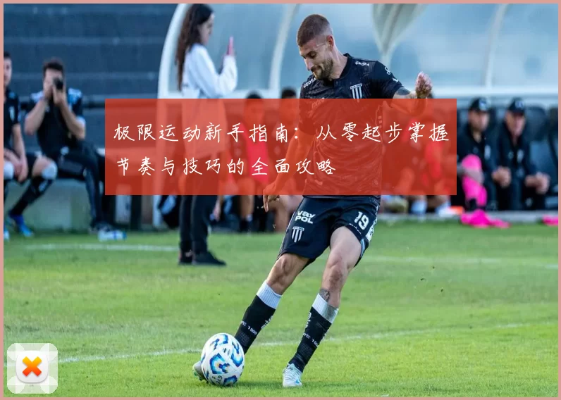 极限运动新手指南：从零起步掌握节奏与技巧的全面攻略