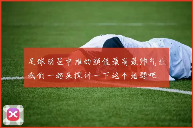 足球明星中谁的颜值最高最帅气让我们一起来探讨一下这个话题吧