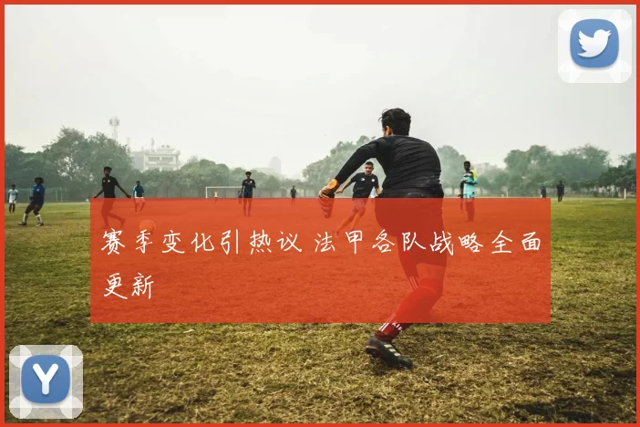 赛季变化引热议 法甲各队战略全面更新