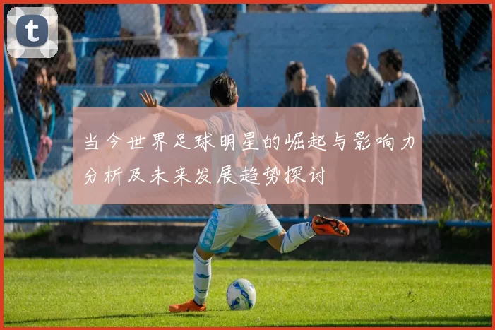 当今世界足球明星的崛起与影响力分析及未来发展趋势探讨