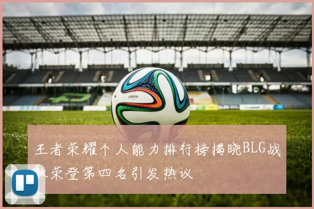 王者荣耀个人能力排行榜揭晓BLG战队荣登第四名引发热议