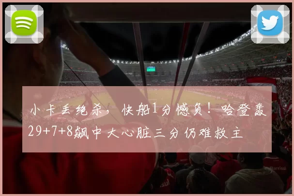 小卡丢绝杀，快船1分憾负！哈登轰29+7+8飙中大心脏三分仍难救主