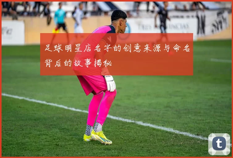 足球明星店名字的创意来源与命名背后的故事揭秘