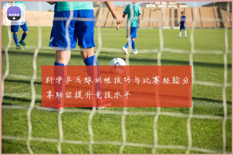 科学乒乓球训练技巧与比赛经验分享助你提升竞技水平