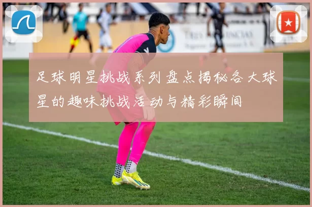 足球明星挑战系列盘点揭秘各大球星的趣味挑战活动与精彩瞬间