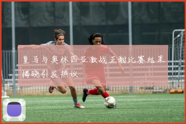 皇马与奥林匹亚激战正酣比赛结果揭晓引发热议