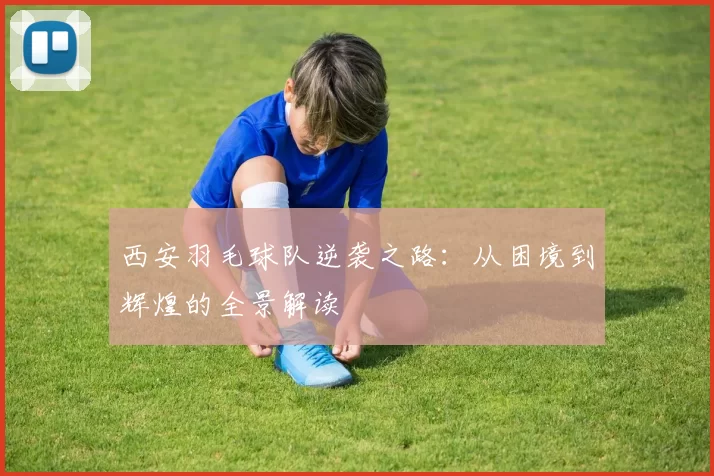 西安羽毛球队逆袭之路：从困境到辉煌的全景解读