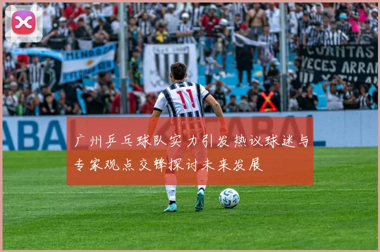 广州乒乓球队实力引发热议球迷与专家观点交锋探讨未来发展