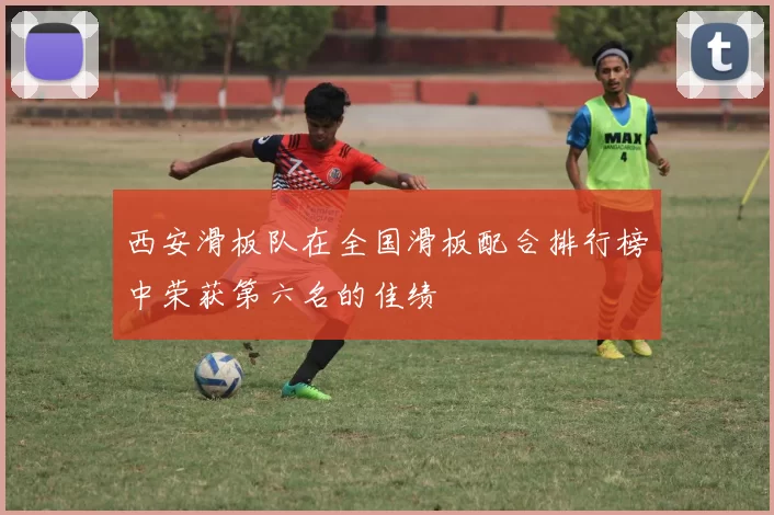 西安滑板队在全国滑板配合排行榜中荣获第六名的佳绩