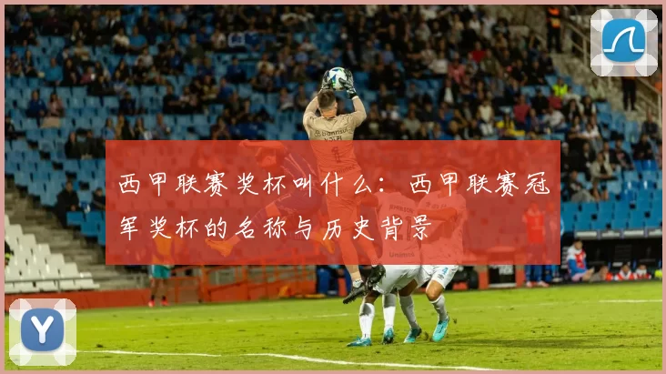 西甲联赛奖杯叫什么：西甲联赛冠军奖杯的名称与历史背景