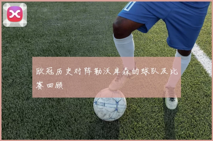 欧冠历史对阵勒沃库森的球队及比赛回顾