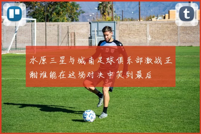 水原三星与城南足球俱乐部激战正酣谁能在这场对决中笑到最后