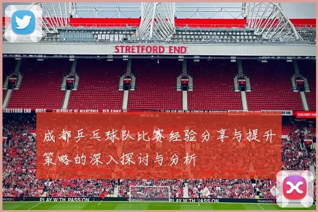 成都乒乓球队比赛经验分享与提升策略的深入探讨与分析
