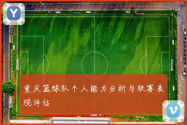 重庆篮球队个人能力分析与联赛表现评估
