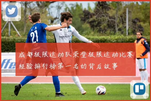 成都极限运动队荣登极限运动比赛经验排行榜第一名的背后故事