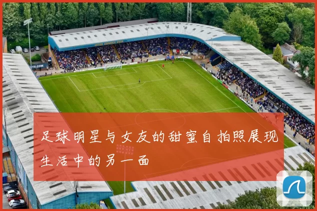 足球明星与女友的甜蜜自拍照展现生活中的另一面