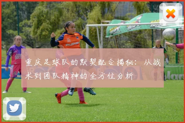 重庆足球队的默契配合揭秘：从战术到团队精神的全方位分析