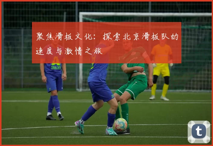 聚焦滑板文化：探索北京滑板队的速度与激情之旅