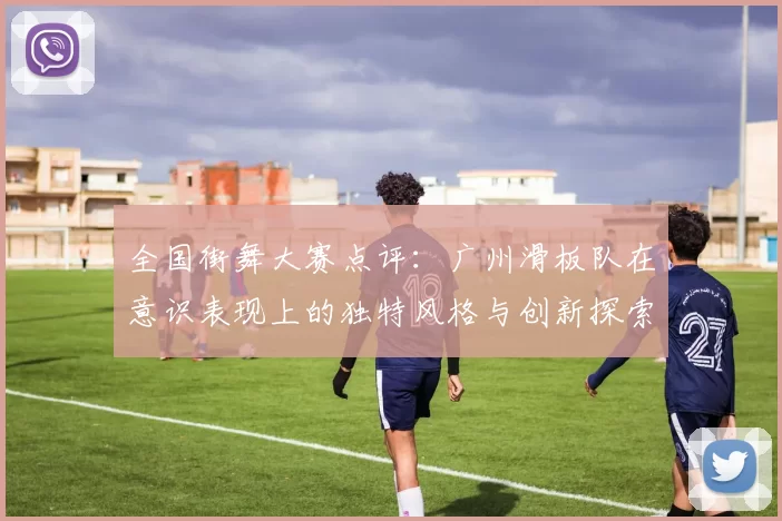 全国街舞大赛点评：广州滑板队在意识表现上的独特风格与创新探索