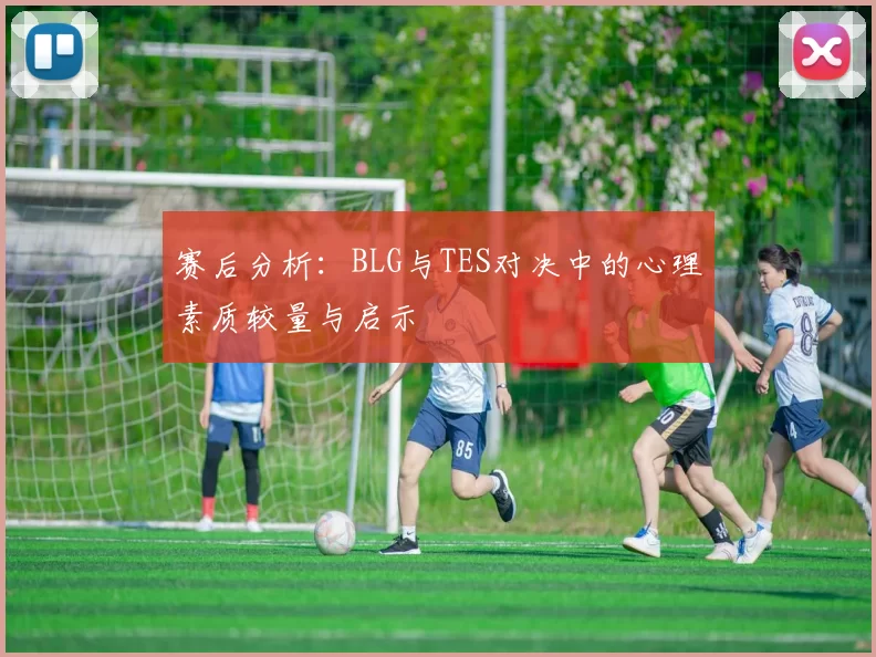 赛后分析：BLG与TES对决中的心理素质较量与启示