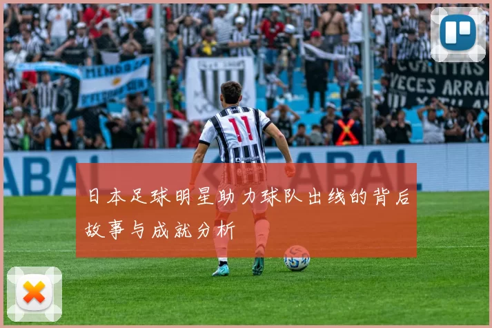 日本足球明星助力球队出线的背后故事与成就分析