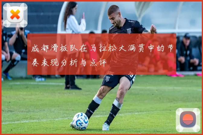 成都滑板队在马拉松大满贯中的节奏表现分析与点评