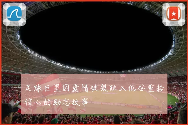 足球巨星因爱情破裂跌入低谷重拾信心的励志故事