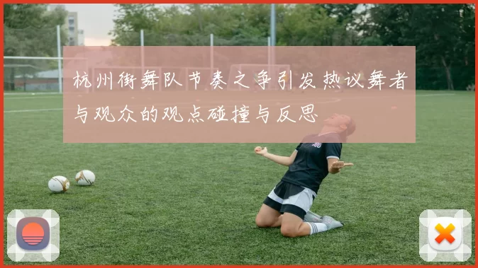 杭州街舞队节奏之争引发热议舞者与观众的观点碰撞与反思