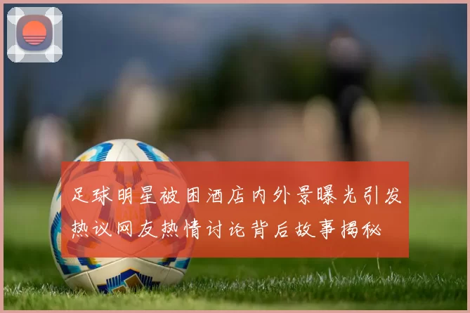 足球明星被困酒店内外景曝光引发热议网友热情讨论背后故事揭秘