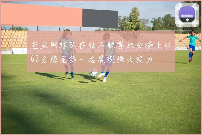 重庆网球队在钻石联赛积分榜上以62分稳居第一名展现强大实力