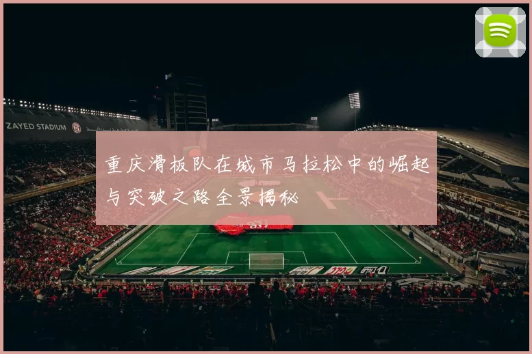 重庆滑板队在城市马拉松中的崛起与突破之路全景揭秘