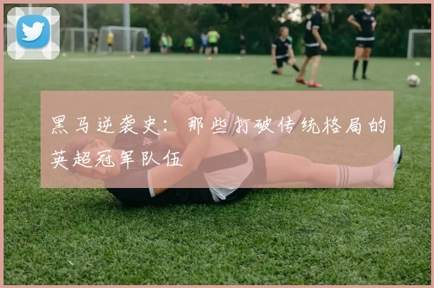 黑马逆袭史：那些打破传统格局的英超冠军队伍