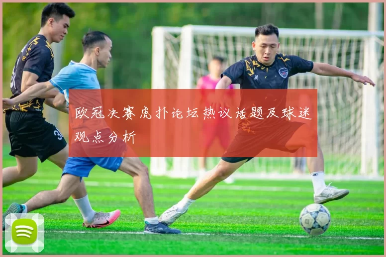 欧冠决赛虎扑论坛热议话题及球迷观点分析