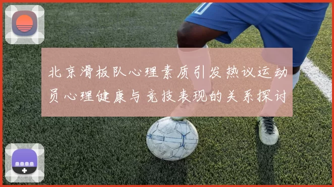 北京滑板队心理素质引发热议运动员心理健康与竞技表现的关系探讨