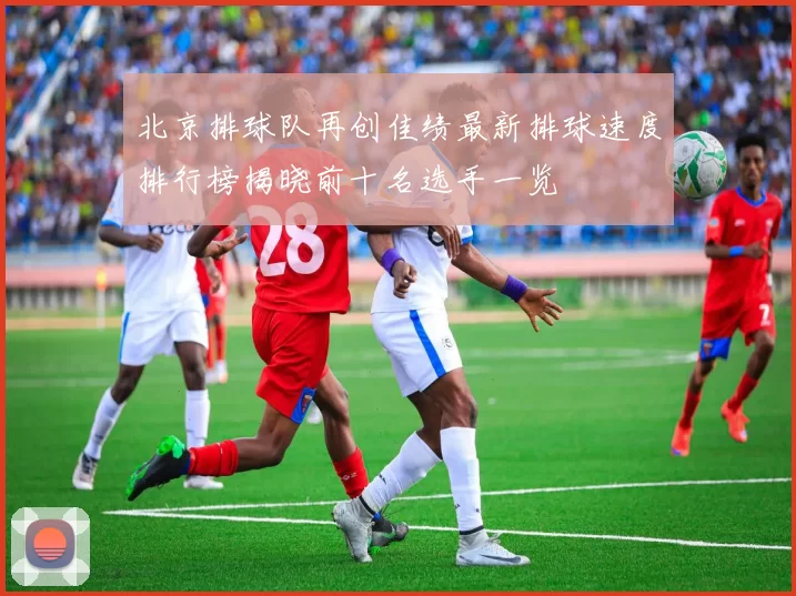 北京排球队再创佳绩最新排球速度排行榜揭晓前十名选手一览