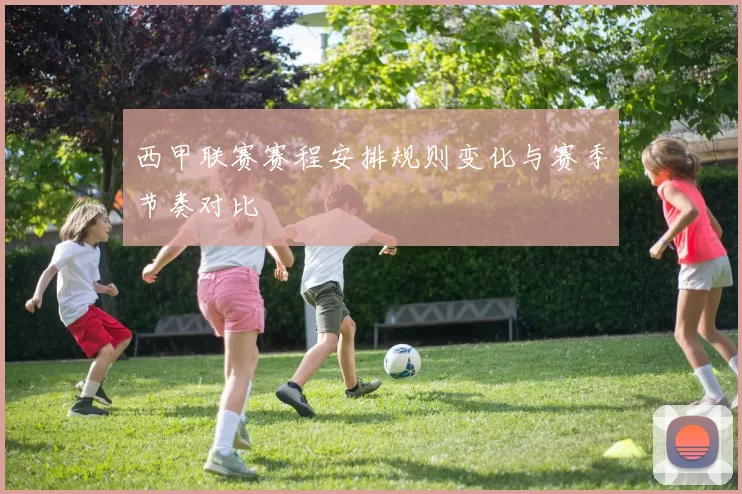 西甲联赛赛程安排规则变化与赛季节奏对比