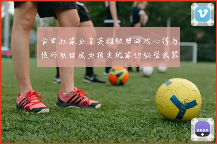 黄军独家分享英雄联盟游戏心得与技巧助你成为顶尖玩家的秘密武器