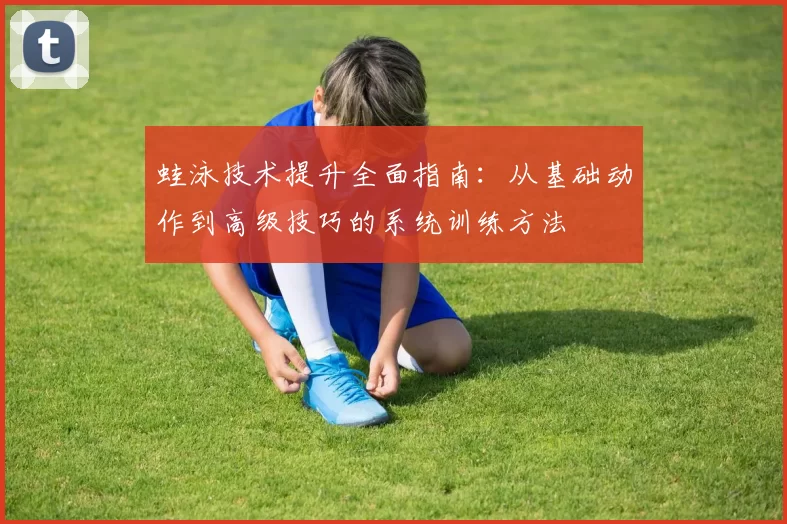 蛙泳技术提升全面指南：从基础动作到高级技巧的系统训练方法
