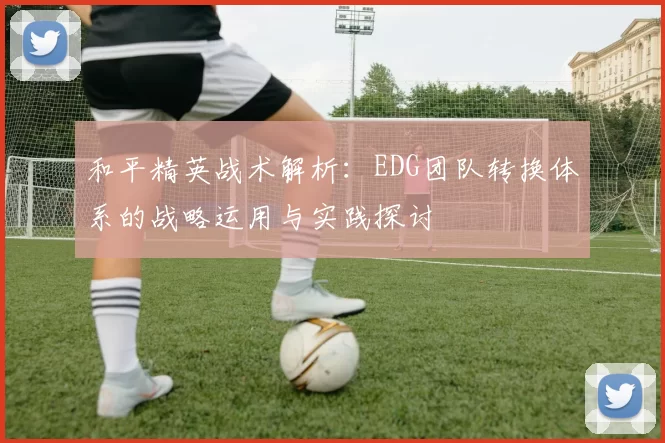 和平精英战术解析：EDG团队转换体系的战略运用与实践探讨